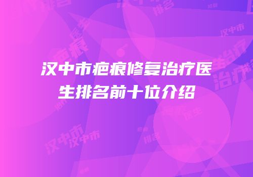 汉中市疤痕修复治疗医生排名前十位介绍