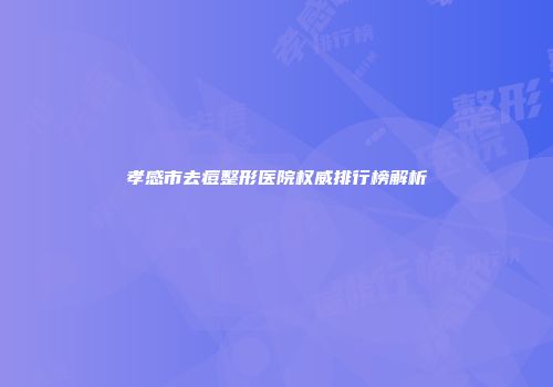 孝感市去痘整形医院权威排行榜解析