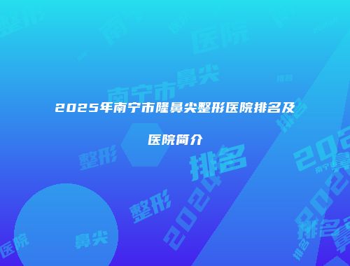 2025年南宁市隆鼻尖整形医院排名及医院简介