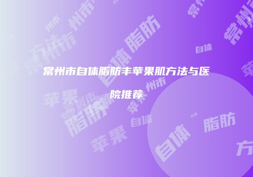 常州市自体脂肪丰苹果肌方法与医院推荐