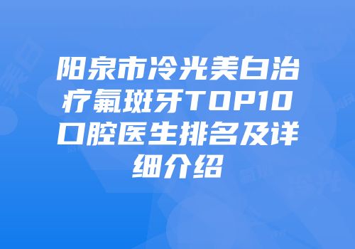 阳泉市冷光美白治疗氟斑牙TOP10口腔医生排名及详细介绍