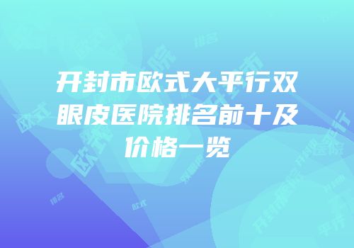 开封市欧式大平行双眼皮医院排名前十及价格一览
