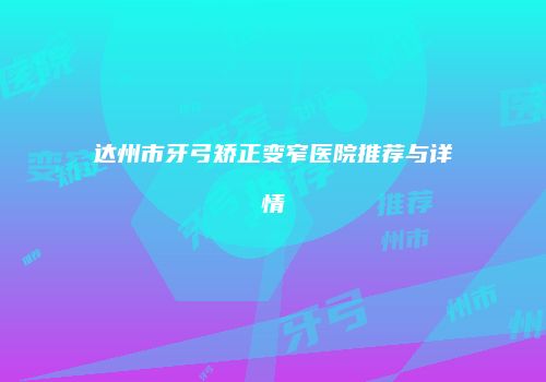 达州市牙弓矫正变窄医院推荐与详情