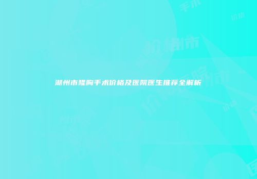 湖州市隆胸手术价格及医院医生推荐全解析