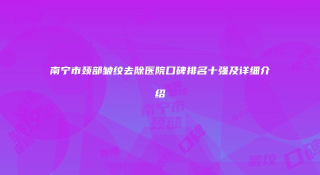 南宁市颈部皱纹去除医院口碑排名十强及详细介绍