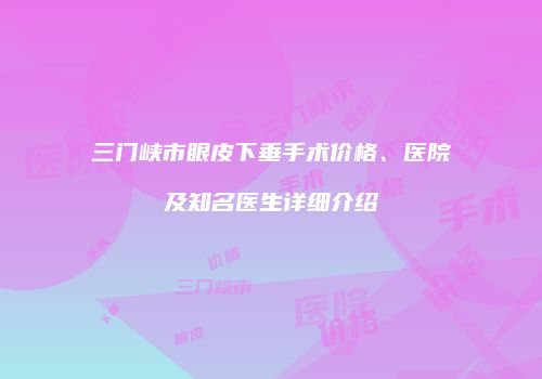 三门峡市眼皮下垂手术价格、医院及知名医生详细介绍