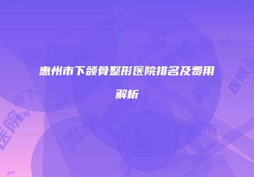 惠州市下颌骨整形医院排名及费用解析