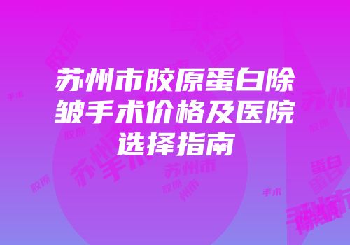 苏州市胶原蛋白除皱手术价格及医院选择指南