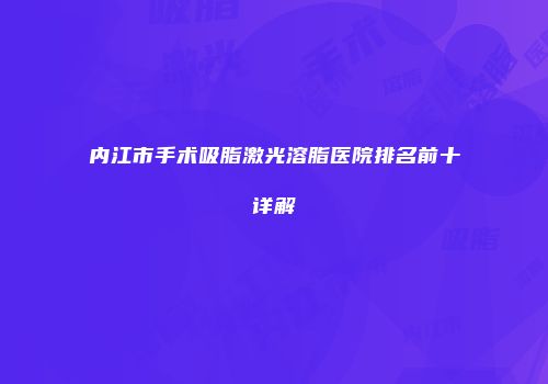 内江市手术吸脂激光溶脂医院排名前十详解