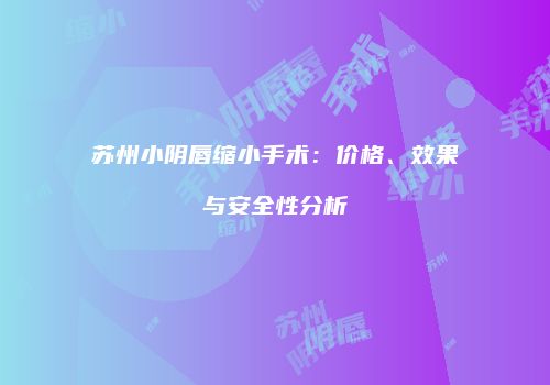 苏州小阴唇缩小手术：价格、效果与安全性分析