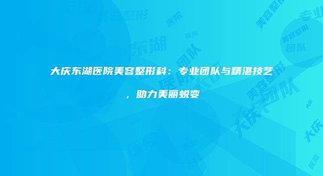 大庆东湖医院美容整形科：专业团队与精湛技艺，助力美丽蜕变