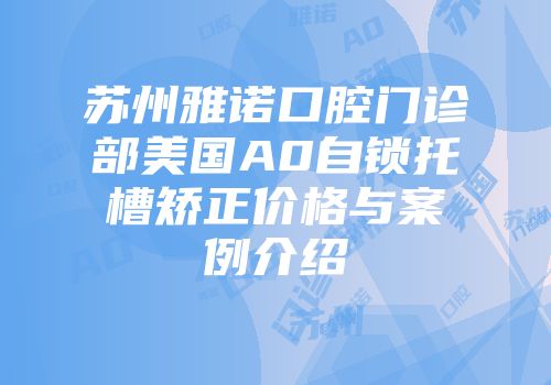 苏州雅诺口腔门诊部美国A0自锁托槽矫正价格与案例介绍