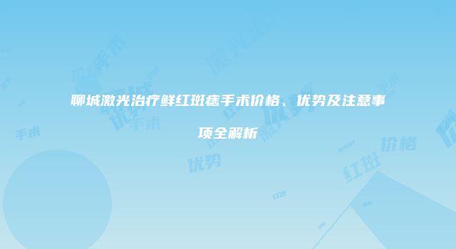 聊城激光治疗鲜红斑痣手术价格、优势及注意事项全解析