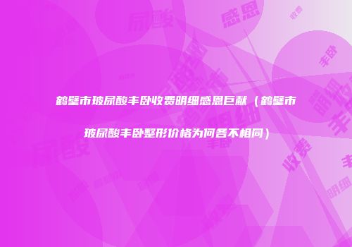 鹤壁市玻尿酸丰卧收费明细感恩巨献（鹤壁市玻尿酸丰卧整形价格为何各不相同）