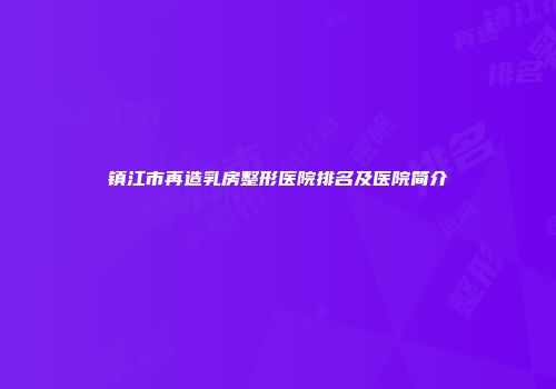 镇江市再造乳房整形医院排名及医院简介