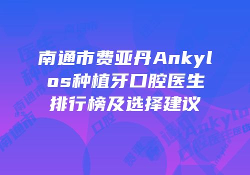 南通市费亚丹Ankylos种植牙口腔医生排行榜及选择建议