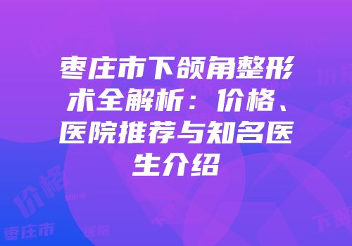 枣庄市下颌角整形术全解析：价格、医院推荐与知名医生介绍