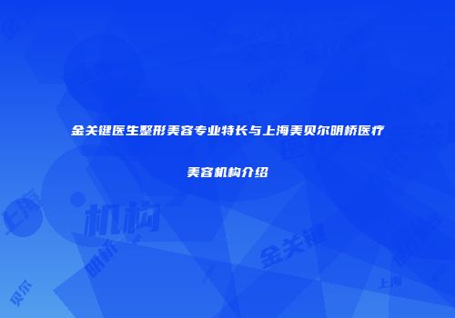 金关键医生整形美容专业特长与上海美贝尔明桥医疗美容机构介绍