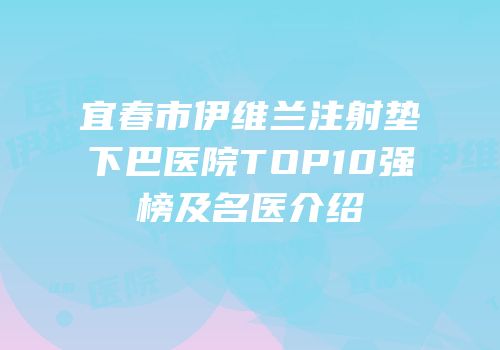 宜春市伊维兰注射垫下巴医院TOP10强榜及名医介绍