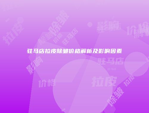 驻马店拉皮除皱价格解析及影响因素