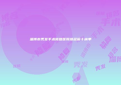 淄博市秃发手术修复医院排名前十榜单