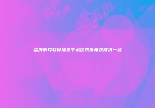 临沂市耳软骨隆鼻手术医院价格及概况一览