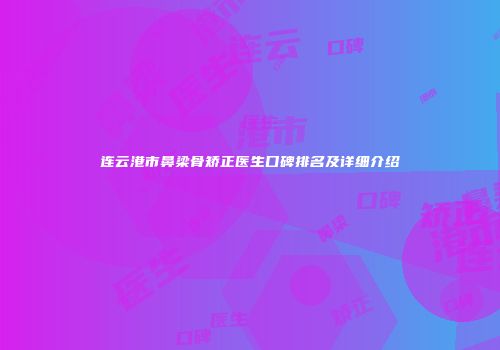 连云港市鼻梁骨矫正医生口碑排名及详细介绍