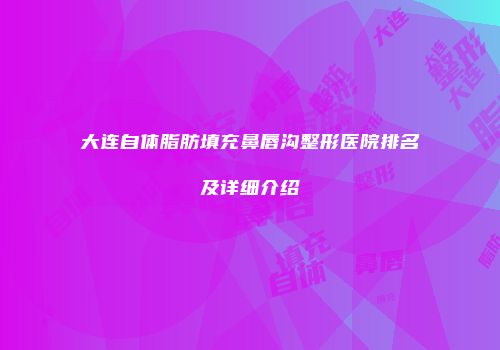 大连自体脂肪填充鼻唇沟整形医院排名及详细介绍