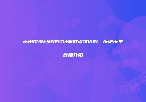 莆田市玻尿酸注射卧蚕成型术价格、医院医生详细介绍