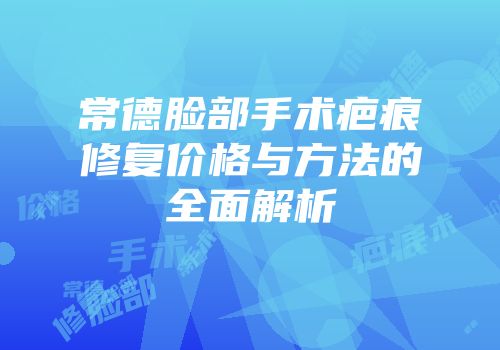 常德脸部手术疤痕修复价格与方法的全面解析