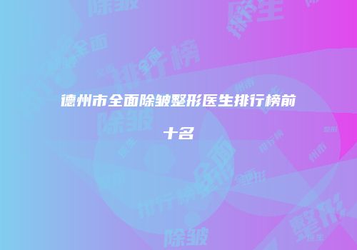 德州市全面除皱整形医生排行榜前十名