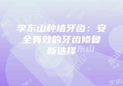 李东山种植牙齿：安全有效的牙齿修复新选择