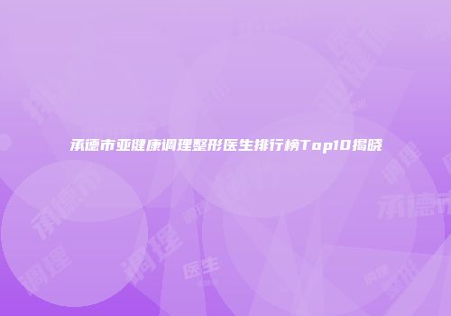 承德市亚健康调理整形医生排行榜Top10揭晓