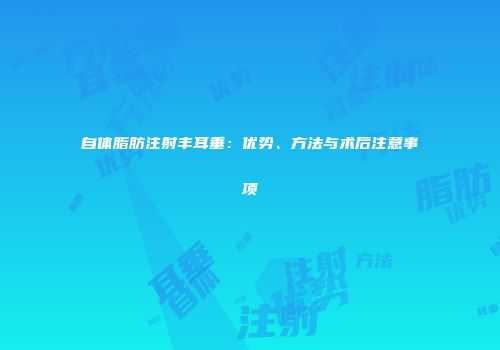 自体脂肪注射丰耳垂：优势、方法与术后注意事项