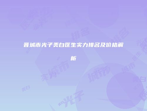 晋城市光子美白医生实力排名及价格解析