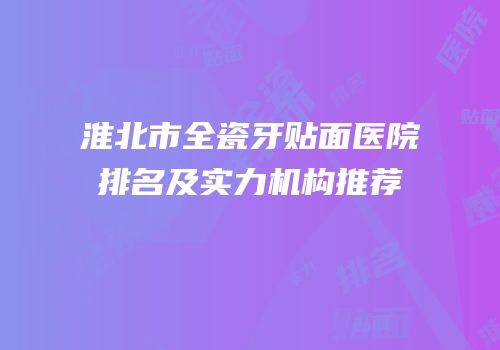 淮北市全瓷牙贴面医院排名及实力机构推荐