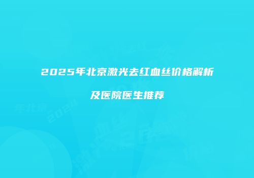 2025年北京激光去红血丝价格解析及医院医生推荐