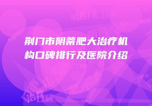 荆门市阴蒂肥大治疗机构口碑排行及医院介绍