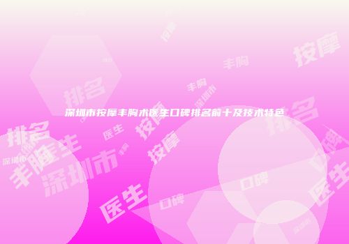 深圳市按摩丰胸术医生口碑排名前十及技术特色