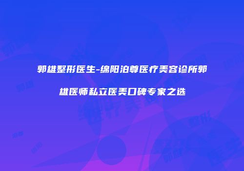郭雄整形医生-绵阳泊尊医疗美容诊所郭雄医师私立医美口碑专家之选