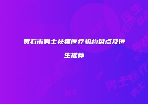 黄石市男士祛痘医疗机构盘点及医生推荐