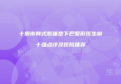 十堰市韩式膨体垫下巴整形医生前十强点评及医院推荐