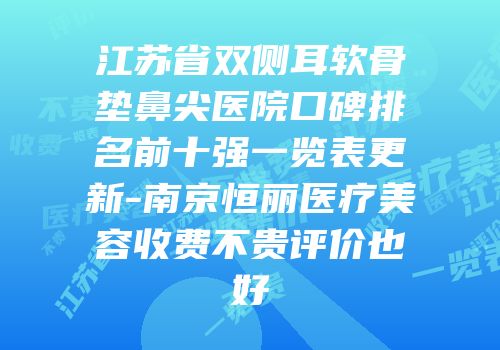 江苏省双侧耳软骨垫鼻尖医院口碑排名前十强一览表更新-南京恒丽医疗美容收费不贵评价也好