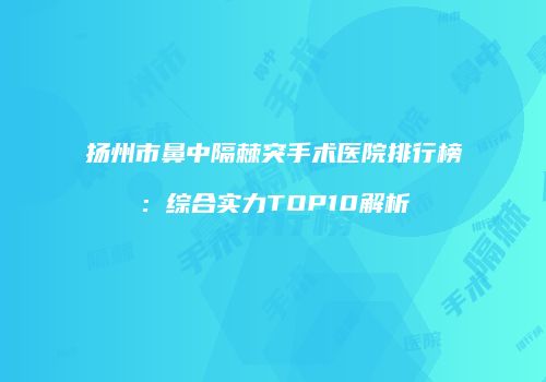 扬州市鼻中隔棘突手术医院排行榜：综合实力TOP10解析