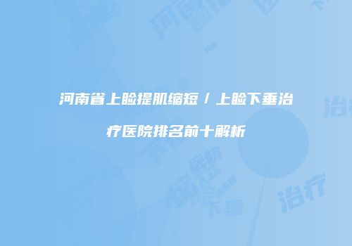 河南省上睑提肌缩短／上睑下垂治疗医院排名前十解析