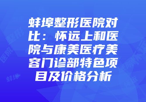 蚌埠整形医院对比：怀远上和医院与康美医疗美容门诊部特色项目及价格分析