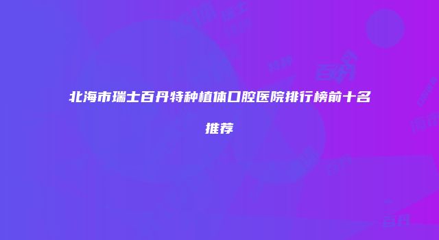 北海市瑞士百丹特种植体口腔医院排行榜前十名推荐