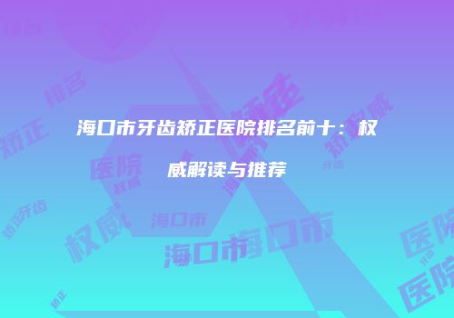 海口市牙齿矫正医院排名前十：权威解读与推荐