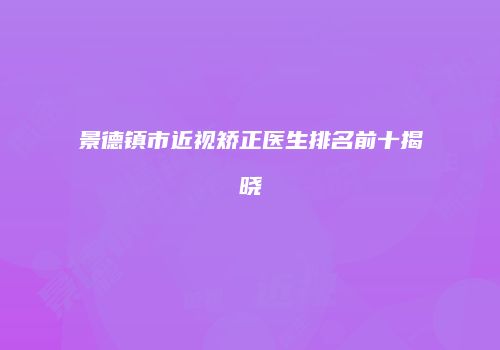 景德镇市近视矫正医生排名前十揭晓