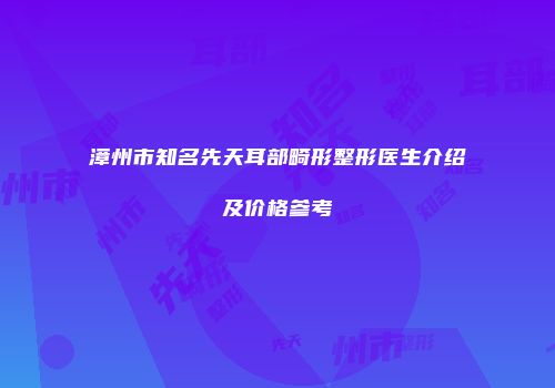 漳州市知名先天耳部畸形整形医生介绍及价格参考